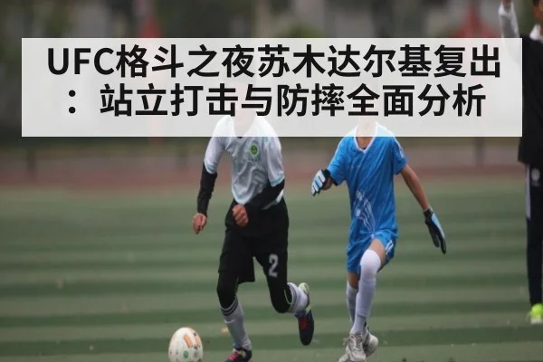 UFC格斗之夜苏木达尔基复出：站立打击与防摔全面分析