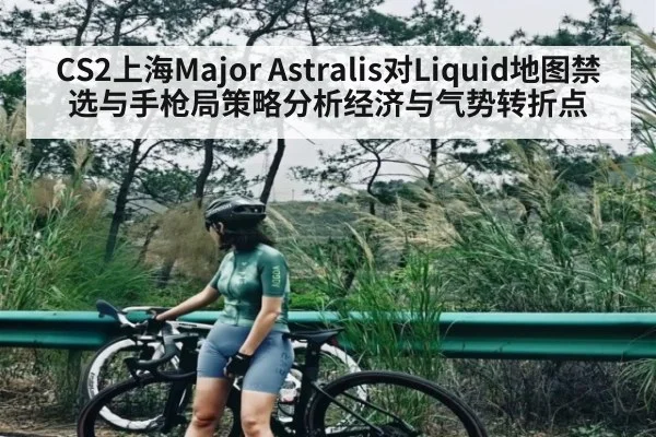 CS2上海Major Astralis对Liquid地图禁选与手枪局策略分析经济与气势转折点