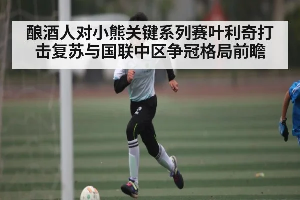 酿酒人对小熊关键系列赛叶利奇打击复苏与国联中区争冠格局前瞻