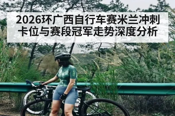 2026环广西自行车赛米兰冲刺卡位与赛段冠军走势深度分析