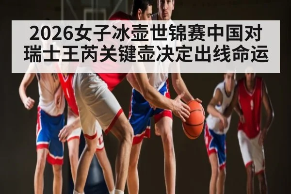 2026女子冰壶世锦赛中国对瑞士王芮关键壶决定出线命运
