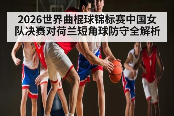 2026世界曲棍球锦标赛中国女队决赛对荷兰短角球防守全解析