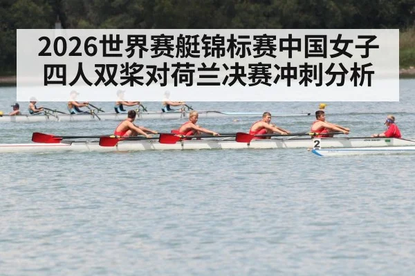 2026世界赛艇锦标赛中国女子四人双桨对荷兰决赛冲刺分析