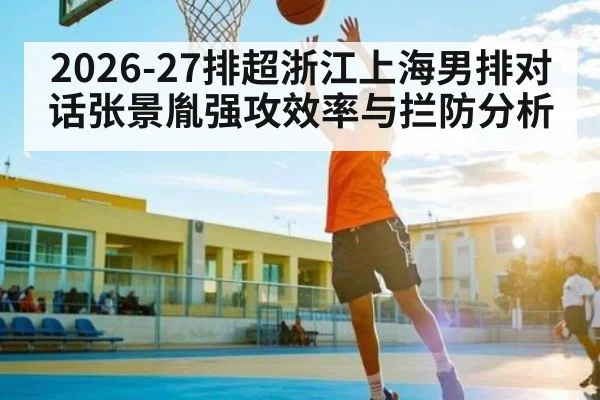 2026-27排超浙江上海男排对话张景胤强攻效率与拦防分析